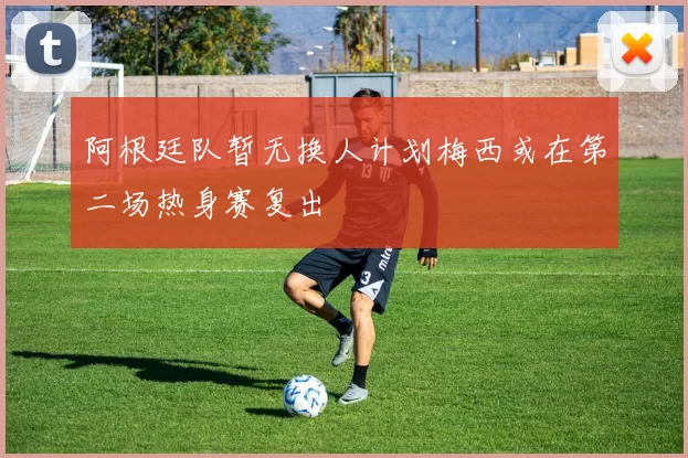 阿根廷队暂无换人计划梅西或在第二场热身赛复出