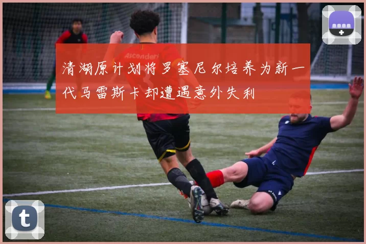 清湖原计划将罗塞尼尔培养为新一代马雷斯卡却遭遇意外失利