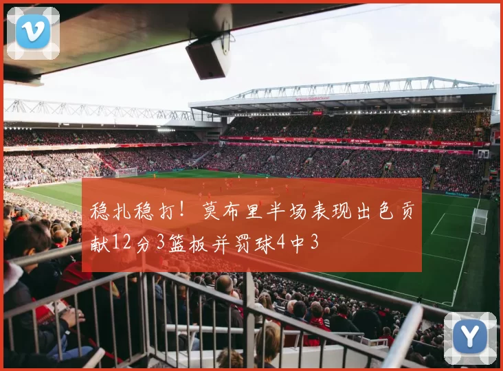 稳扎稳打！莫布里半场表现出色贡献12分3篮板并罚球4中3