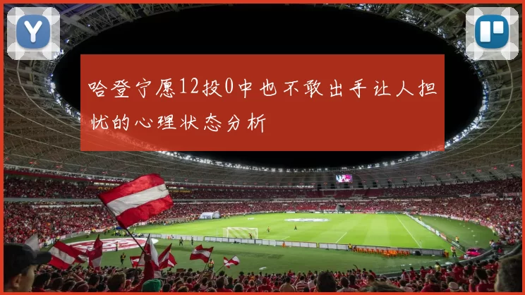 哈登宁愿12投0中也不敢出手让人担忧的心理状态分析