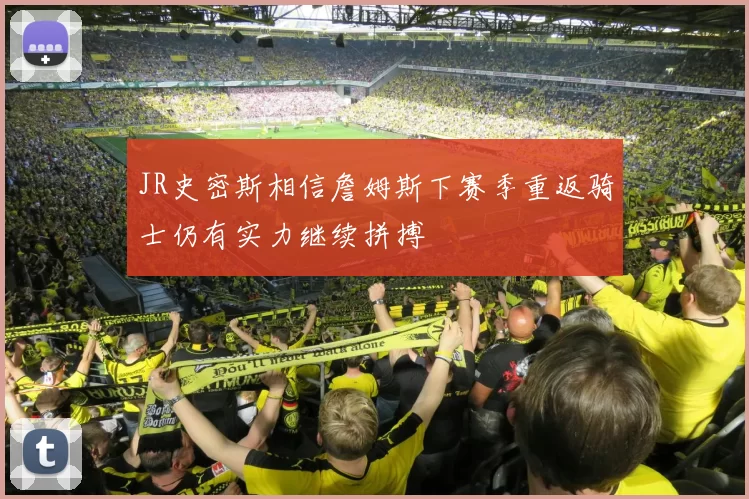 JR史密斯相信詹姆斯下赛季重返骑士仍有实力继续拼搏
