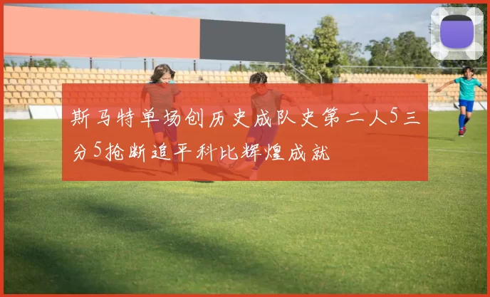 斯马特单场创历史成队史第二人5三分5抢断追平科比辉煌成就