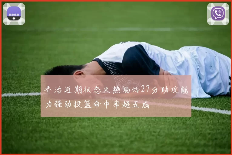乔治近期状态火热场均27分助攻能力强劲投篮命中率超五成