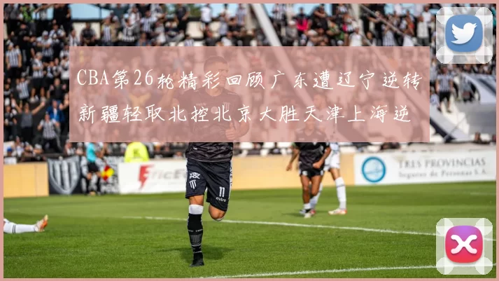 CBA第26轮精彩回顾广东遭辽宁逆转新疆轻取北控北京大胜天津上海逆转青岛展现实力