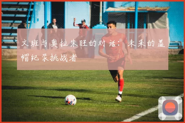 文班与奥拉朱旺的对话：未来的盖帽纪录挑战者