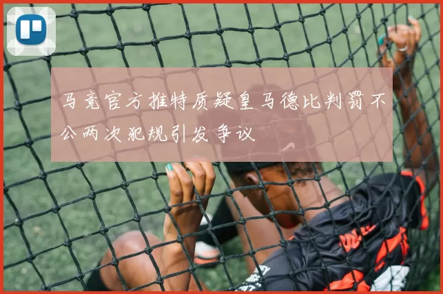 马竞官方推特质疑皇马德比判罚不公两次犯规引发争议